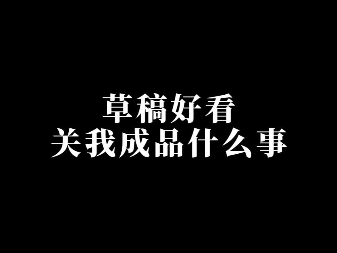 Who cares if the draft looks good when it’s my finished product? - BiliBili